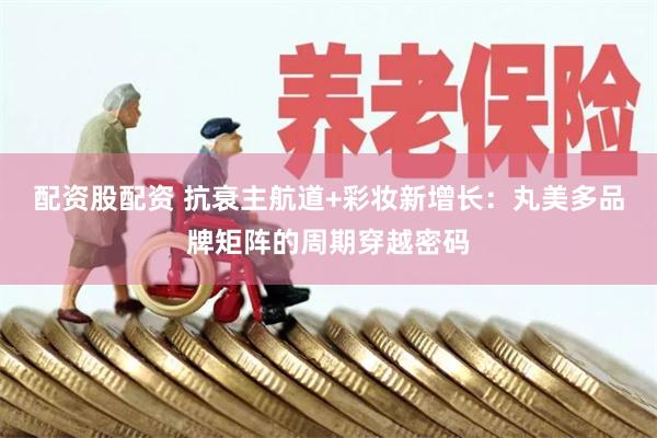 配资股配资 抗衰主航道+彩妆新增长：丸美多品牌矩阵的周期穿越密码