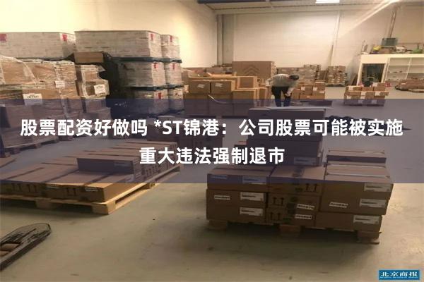 股票配资好做吗 *ST锦港：公司股票可能被实施重大违法强制退市