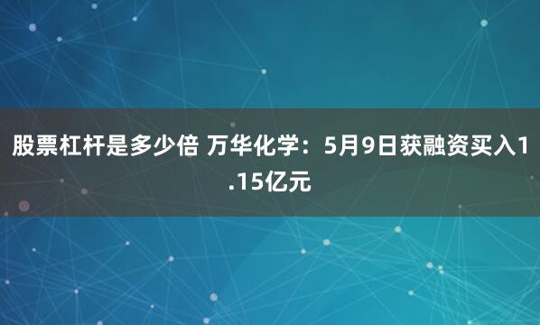 股票杠杆是多少倍 万华化学：5月9日获融资买入1.15亿元