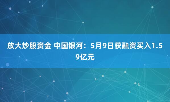 放大炒股资金 中国银河：5月9日获融资买入1.59亿元