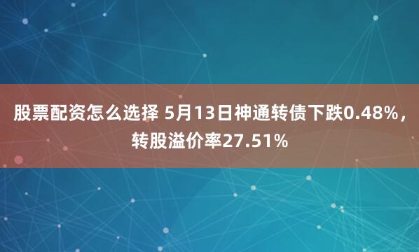 股票配资怎么选择 5月13日神通转债下跌0.48%，转股溢价率27.51%