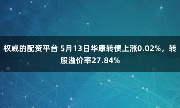 权威的配资平台 5月13日华康转债上涨0.02%，转股溢价率27.84%