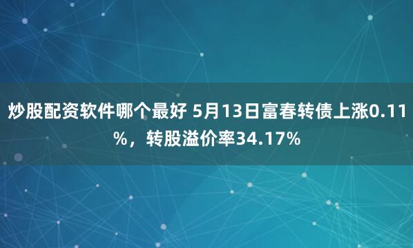 炒股配资软件哪个最好 5月13日富春转债上涨0.11%，转股溢价率34.17%