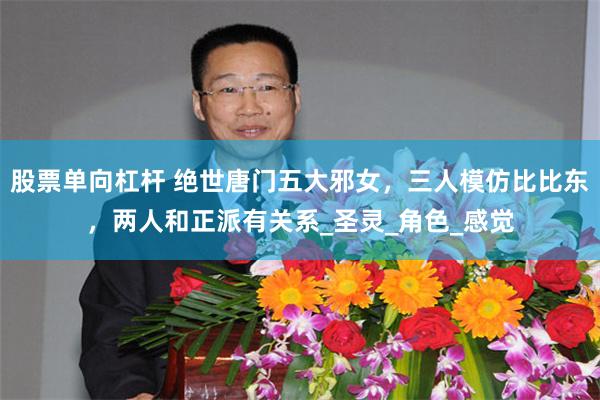 股票单向杠杆 绝世唐门五大邪女，三人模仿比比东，两人和正派有关系_圣灵_角色_感觉
