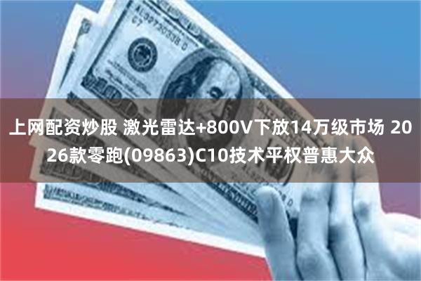 上网配资炒股 激光雷达+800V下放14万级市场 2026款零跑(09863)C10技术平权普惠大众
