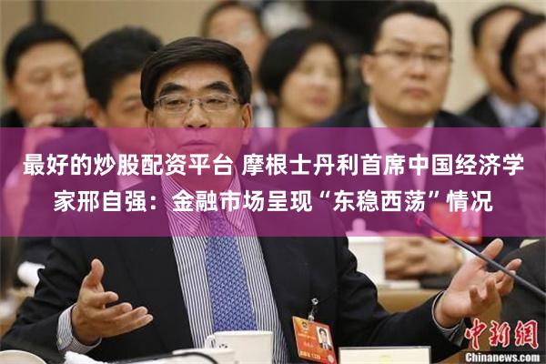 最好的炒股配资平台 摩根士丹利首席中国经济学家邢自强：金融市场呈现“东稳西荡”情况