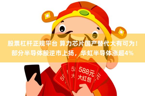 股票杠杆正规平台 算力芯片国产替代大有可为！部分半导体股逆市上扬，华虹半导体涨超4%