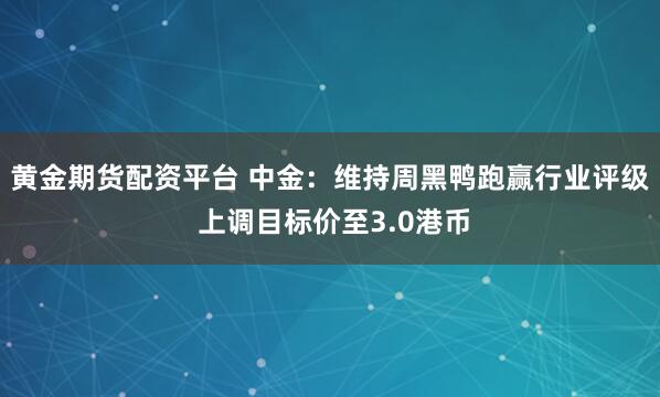 黄金期货配资平台 中金：维持周黑鸭跑赢行业评级 上调目标价至3.0港币