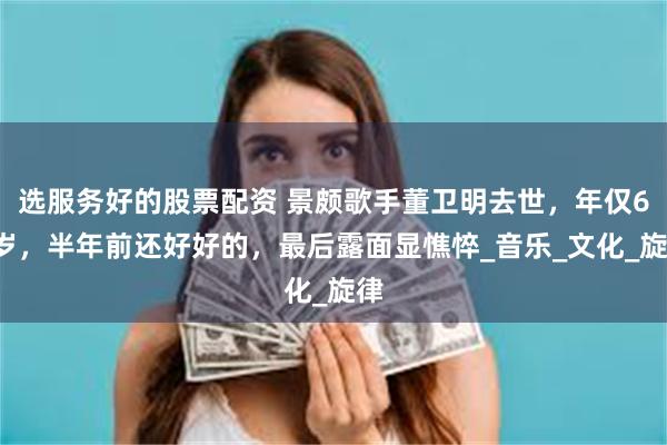 选服务好的股票配资 景颇歌手董卫明去世，年仅62岁，半年前还好好的，最后露面显憔悴_音乐_文化_旋律