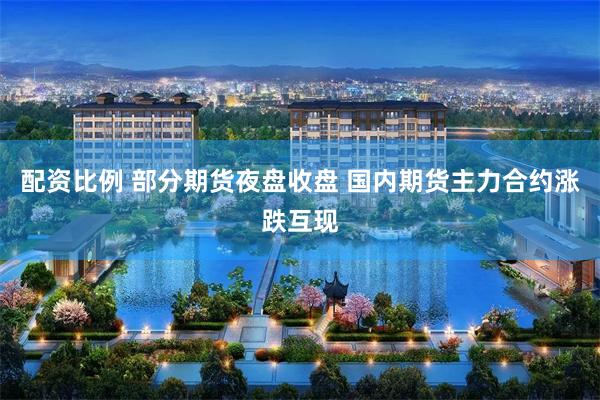 配资比例 部分期货夜盘收盘 国内期货主力合约涨跌互现