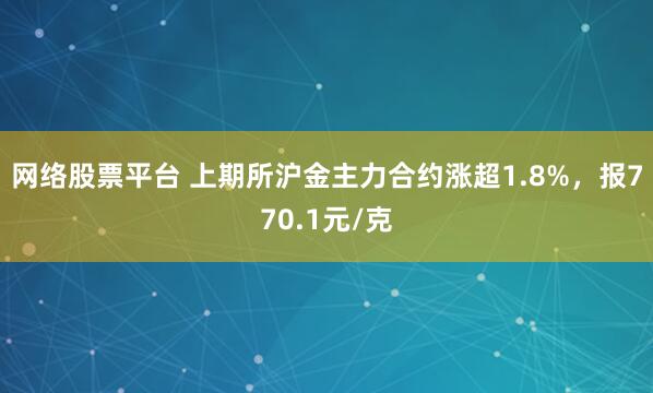 网络股票平台 上期所沪金主力合约涨超1.8%，报770.1元/克
