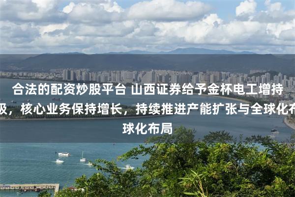 合法的配资炒股平台 山西证券给予金杯电工增持评级，核心业务保持增长，持续推进产能扩张与全球化布局
