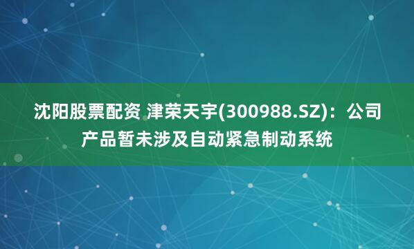 沈阳股票配资 津荣天宇(300988.SZ)：公司产品暂未涉及自动紧急制动系统