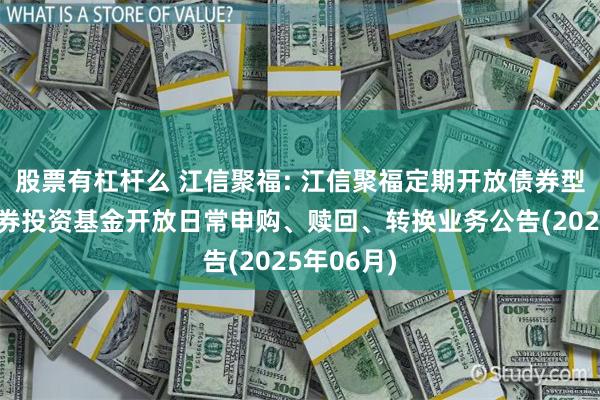 股票有杠杆么 江信聚福: 江信聚福定期开放债券型发起式证券投资基金开放日常申购、赎回、转换业务公告(2025年06月)