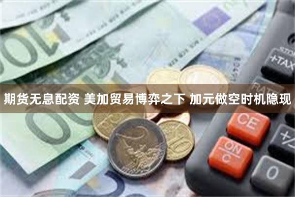 期货无息配资 美加贸易博弈之下 加元做空时机隐现