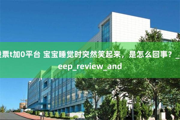 股票t加0平台 宝宝睡觉时突然笑起来，是怎么回事？_Sleep_review_and