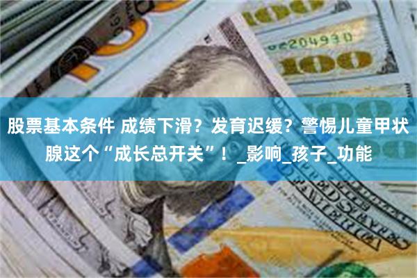 股票基本条件 成绩下滑？发育迟缓？警惕儿童甲状腺这个“成长总开关”！_影响_孩子_功能