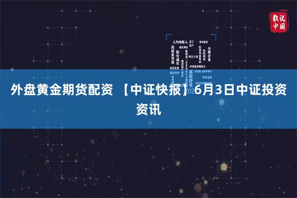 外盘黄金期货配资 【中证快报】6月3日中证投资资讯