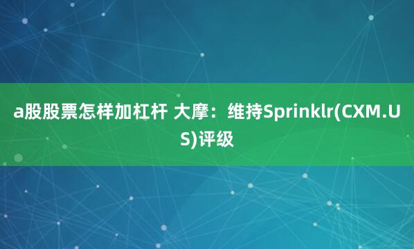 a股股票怎样加杠杆 大摩：维持Sprinklr(CXM.US)评级