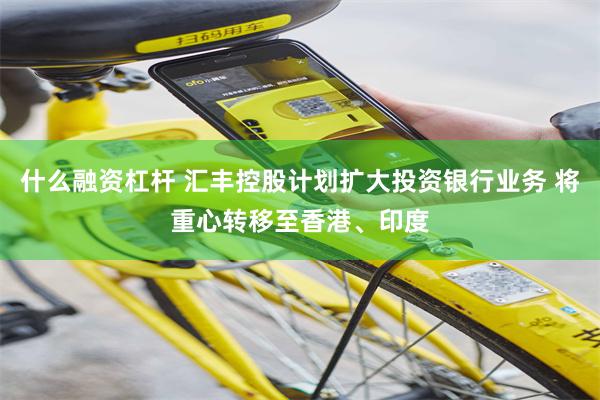 什么融资杠杆 汇丰控股计划扩大投资银行业务 将重心转移至香港、印度