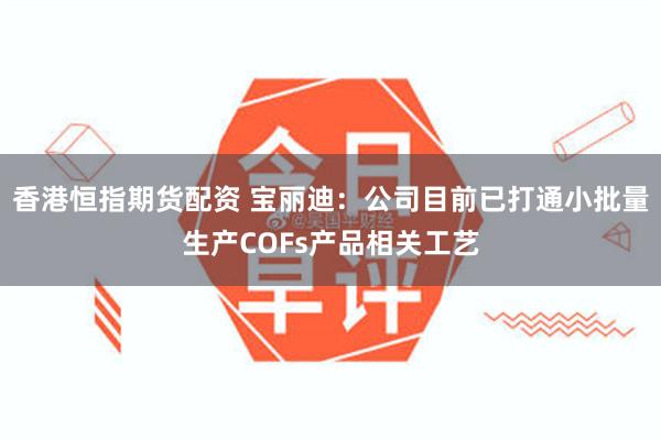 香港恒指期货配资 宝丽迪：公司目前已打通小批量生产COFs产品相关工艺
