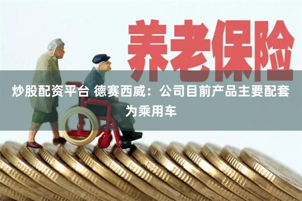 炒股配资平台 德赛西威：公司目前产品主要配套为乘用车