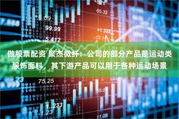 做股票配资 聚杰微纤：公司的部分产品是运动类服饰面料，其下游产品可以用于各种运动场景