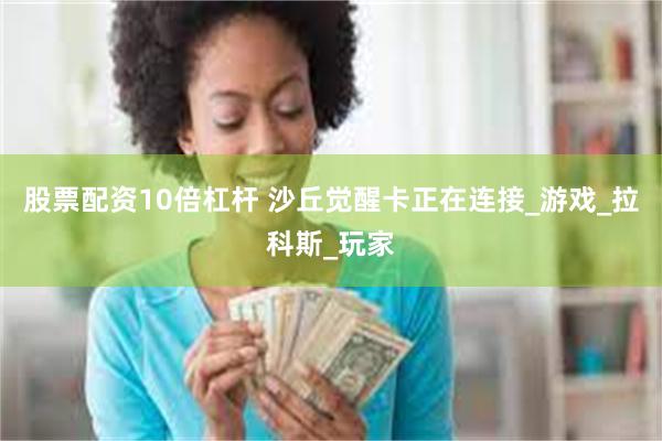 股票配资10倍杠杆 沙丘觉醒卡正在连接_游戏_拉科斯_玩家