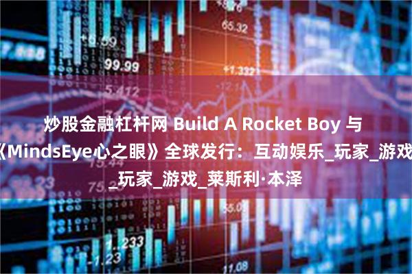 炒股金融杠杆网 Build A Rocket Boy 与 IOI联合宣布《MindsEye心之眼》全球发行：互动娱乐_玩家_游戏_莱斯利·本泽