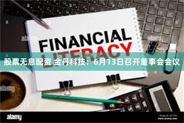 股票无息配资 金丹科技：6月13日召开董事会会议
