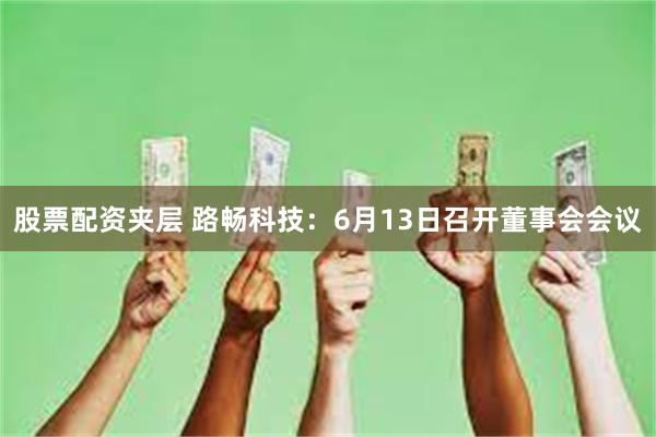 股票配资夹层 路畅科技：6月13日召开董事会会议