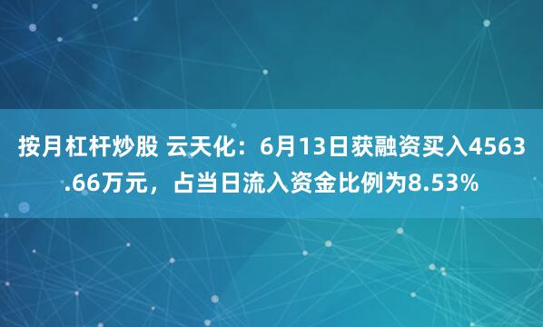 按月杠杆炒股 云天化：6月13日获融资买入4563.66万元，占当日流入资金比例为8.53%