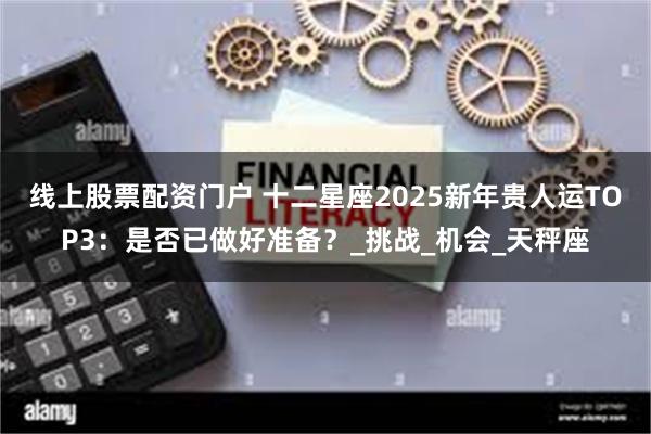 线上股票配资门户 十二星座2025新年贵人运TOP3：是否已做好准备？_挑战_机会_天秤座
