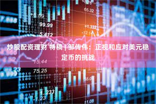炒股配资理财 特稿 | 邹传伟：正视和应对美元稳定币的挑战