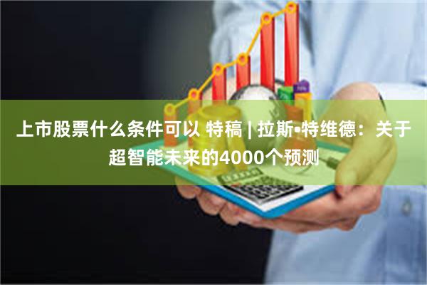 上市股票什么条件可以 特稿 | 拉斯•特维德：关于超智能未来的4000个预测