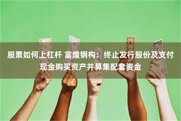 股票如何上杠杆 富煌钢构：终止发行股份及支付现金购买资产并募集配套资金