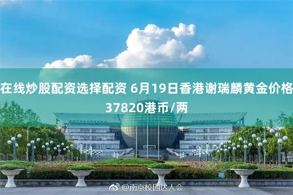 在线炒股配资选择配资 6月19日香港谢瑞麟黄金价格37820港币/两