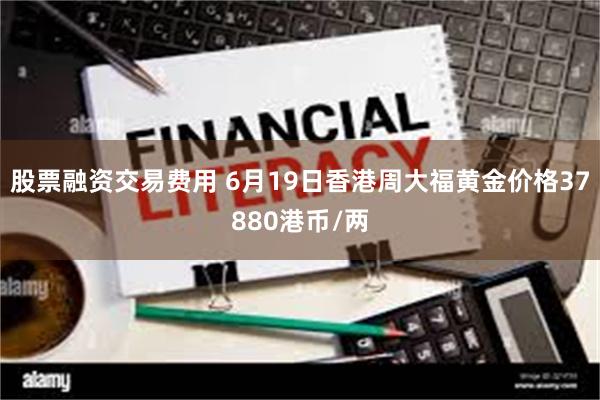 股票融资交易费用 6月19日香港周大福黄金价格37880港币/两