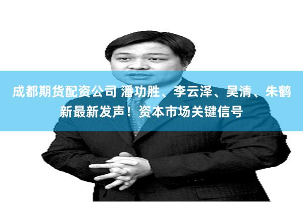 成都期货配资公司 潘功胜、李云泽、吴清、朱鹤新最新发声！资本市场关键信号