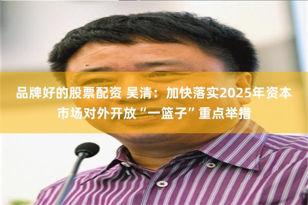品牌好的股票配资 吴清：加快落实2025年资本市场对外开放“一篮子”重点举措