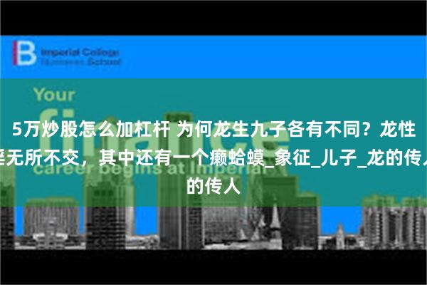 5万炒股怎么加杠杆 为何龙生九子各有不同？龙性淫无所不交，其中还有一个癞蛤蟆_象征_儿子_龙的传人