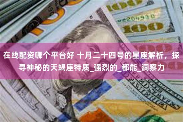 在线配资哪个平台好 十月二十四号的星座解析，探寻神秘的天蝎座特质_强烈的_都能_洞察力