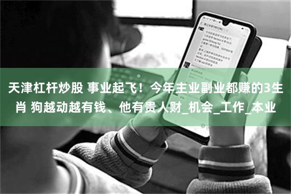 天津杠杆炒股 事业起飞！今年主业副业都赚的3生肖 狗越动越有钱、他有贵人财_机会_工作_本业