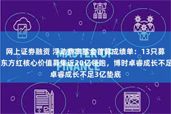 网上证劵融资 浮动费率基金首募成绩单：13只募126亿！东方红核心价值募集近20亿领跑，博时卓睿成长不足3亿垫底