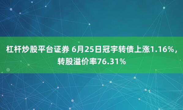 杠杆炒股平台证券 6月25日冠宇转债上涨1.16%，转股溢价率76.31%