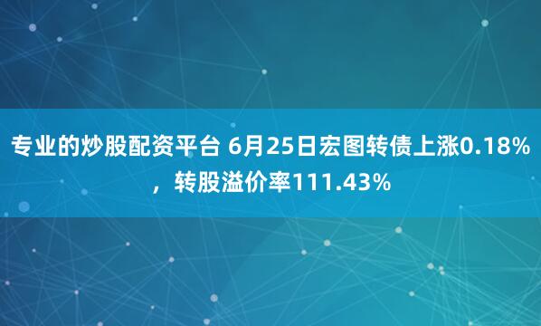 专业的炒股配资平台 6月25日宏图转债上涨0.18%，转股溢价率111.43%
