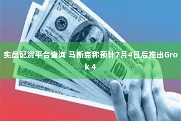 实盘配资平台查询 马斯克称预计7月4日后推出Grok 4