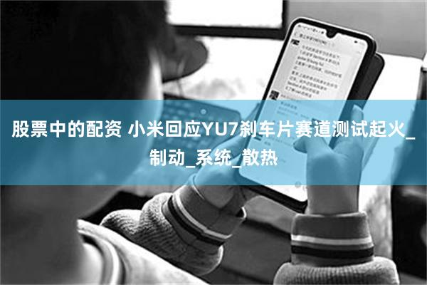 股票中的配资 小米回应YU7刹车片赛道测试起火_制动_系统_散热