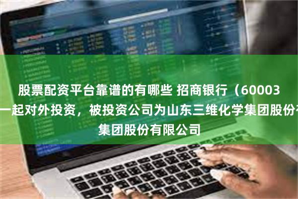 股票配资平台靠谱的有哪些 招商银行（600036）新增一起对外投资，被投资公司为山东三维化学集团股份有限公司