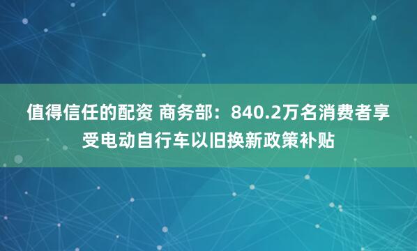 值得信任的配资 商务部：840.2万名消费者享受电动自行车以旧换新政策补贴